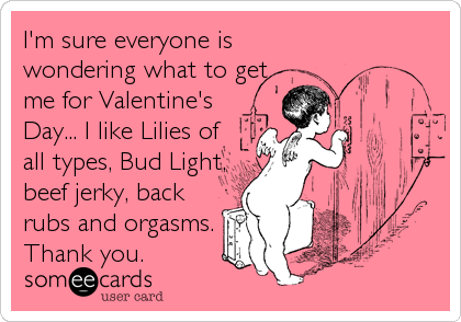 I'm sure everyone is
wondering what to get
me for Valentine's
Day... I like Lilies of
all types, Bud Light,
beef jerky, back
rubs and%2