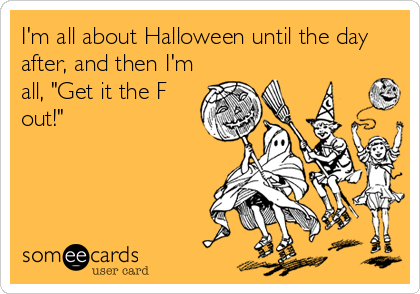 I'm all about Halloween until the day
after, and then I'm
all, "Get it the F
out!"