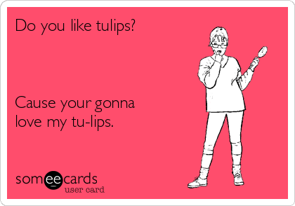 Do you like tulips?  



Cause your gonna
love my tu-lips.