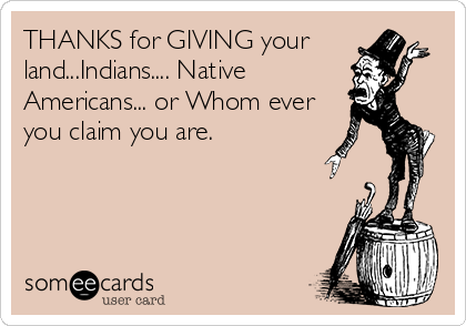 THANKS for GIVING your
land...Indians.... Native
Americans... or Whom ever
you claim you are.