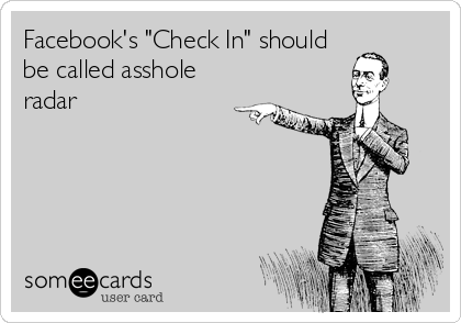 Facebook's "Check In" should
be called asshole
radar