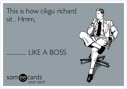 This is how cikgu richard
sit . Hmm,  



................ LIKE A BOSS
