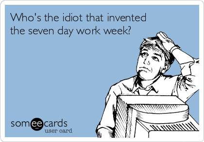 Who's the idiot that invented
the seven day work week?