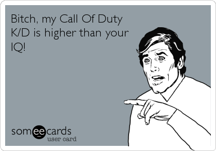 Bitch, my Call Of Duty
K/D is higher than your
IQ!