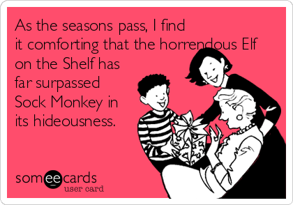 As the seasons pass, I find
it comforting that the horrendous Elf
on the Shelf has
far surpassed
Sock Monkey in
its hideousness.