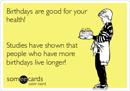 Birthdays are good for your
health!


Studies have shown that
people who have more
birthdays live longer!