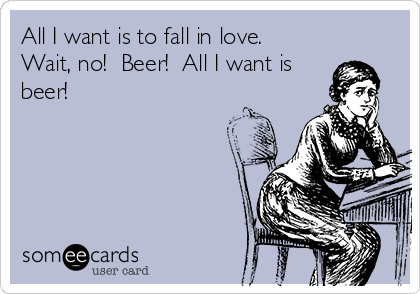 All I want is to fall in love. 
Wait, no!  Beer!  All I want is
beer!