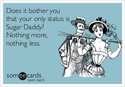 Does it bother you
that your only status is
Sugar Daddy?
Nothing more,
nothing less.