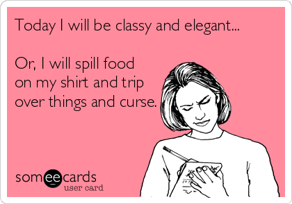 Today I will be classy and elegant... 

Or, I will spill food
on my shirt and trip
over things and curse.