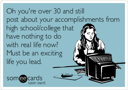 Oh you're over 30 and still
post about your accomplishments from
high school/college that
have nothing to do
with real life now?
Must be an exciti