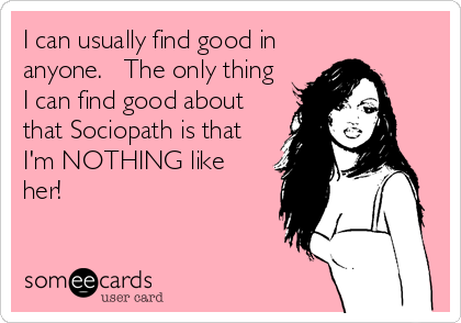 I can usually find good in
anyone.   The only thing
I can find good about
that Sociopath is that
I'm NOTHING like
her!