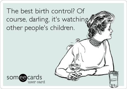 The best birth control? Of
course, darling, it's watching
other people's children.
