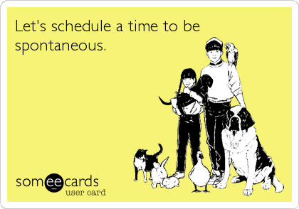 Let's schedule a time to be
spontaneous.