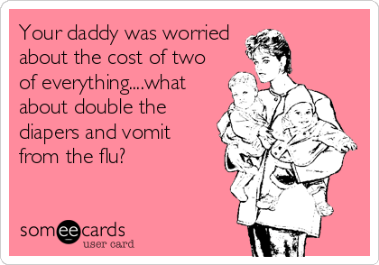 Your daddy was worried
about the cost of two
of everything....what
about double the
diapers and vomit
from the flu?