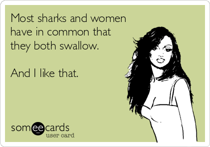 Most sharks and women
have in common that
they both swallow.

And I like that.