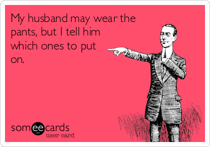 My husband may wear the
pants, but I tell him
which ones to put
on.