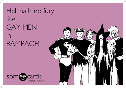 Hell hath no fury
like
GAY MEN
in
RAMPAGE!