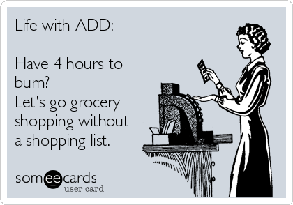 Life with ADD:

Have 4 hours to
burn?
Let's go grocery
shopping without
a shopping list.