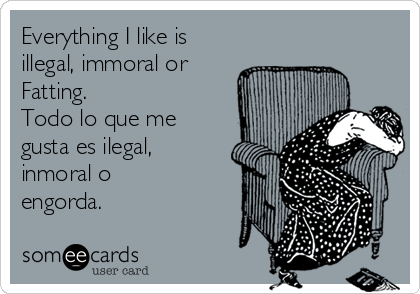 Everything I like is
illegal, immoral or
Fatting.             
Todo lo que me
gusta es ilegal,
inmoral o
engorda.