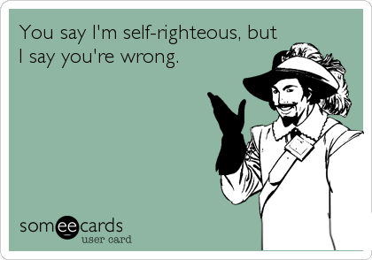 You say I'm self-righteous, butI say you're wrong. 
