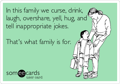 In this family we curse, drink,
laugh, overshare, yell, hug, and
tell inappropriate jokes.

That's what family is for.
