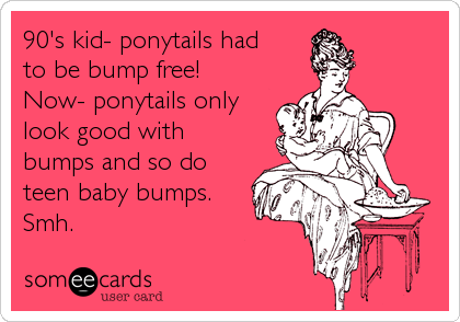 90's kid- ponytails had
to be bump free!
Now- ponytails only
look good with
bumps and so do
teen baby bumps.
Smh.
