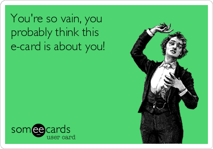 You're so vain, you
probably think this
e-card is about you!