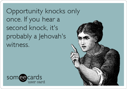 Opportunity knocks only
once. If you hear a
second knock, it's
probably a Jehovah's
witness.