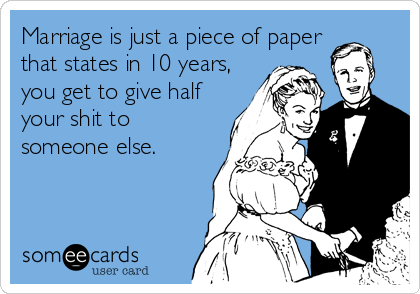 Marriage is just a piece of paper
that states in 10 years,
you get to give half
your shit to
someone else.