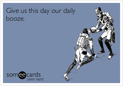 Give us this day our daily
booze.