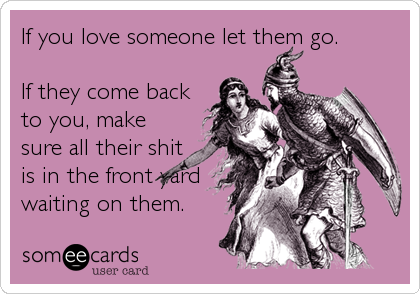 If you love someone let them go.

If they come back
to you, make
sure all their shit
is in the front yard
waiting on them.