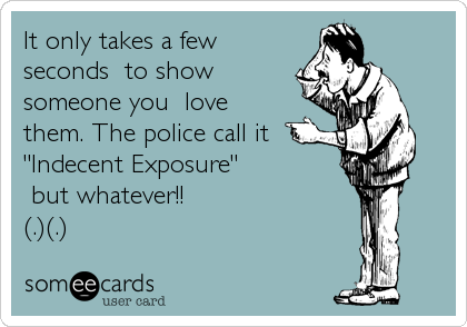 It only takes a few
seconds  to show
someone you  love
them. The police call it
"Indecent Exposure"
 but whatever!!
(.)(.) 
