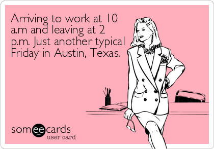 Arriving to work at 10
a.m and leaving at 2
p.m. Just another typical
Friday in Austin, Texas.