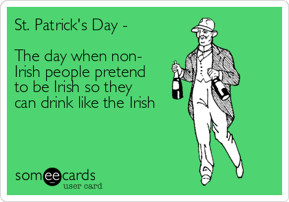 St. Patrick's Day -

The day when non-
Irish people pretend
to be Irish so they
can drink like the Irish