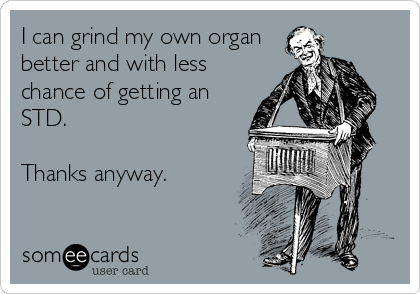 I can grind my own organ
better and with less
chance of getting an
STD.  

Thanks anyway.