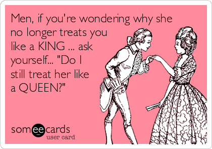 Men, if you're wondering why she
no longer treats you
like a KING ... ask
yourself... "Do I
still treat her like
a QUEEN?"
