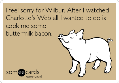I feel sorry for Wilbur. After I watched
Charlotte's Web all I wanted to do is
cook me some
buttermilk bacon.