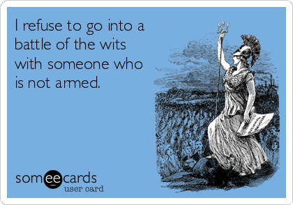 I refuse to go into a
battle of the wits
with someone who
is not armed.