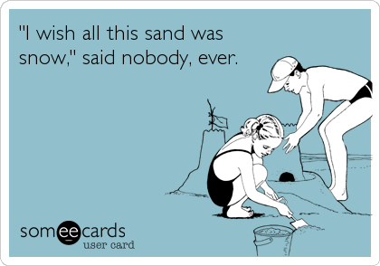 "I wish all this sand was
snow," said nobody, ever.