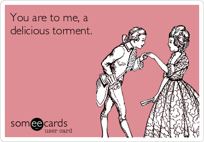 You are to me, a
delicious torment.