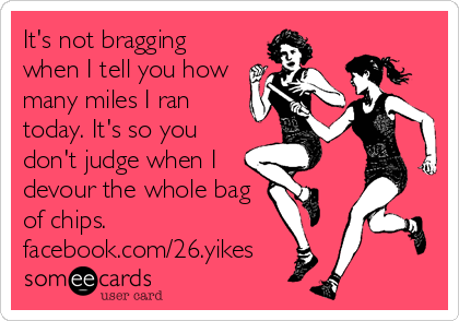 It's not bragging
when I tell you how
many miles I ran
today. It's so you
don't judge when I
devour the whole bag
of chips.
facebook.com/26.yikes