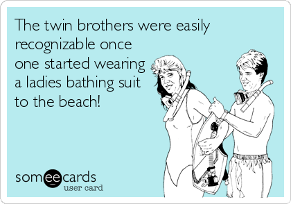 The twin brothers were easily
recognizable once
one started wearing
a ladies bathing suit
to the beach!
