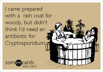 I came prepared 
with a  rain coat for
woody, but didn't
think I'd need an
antibiotic for
Cryptosporidium