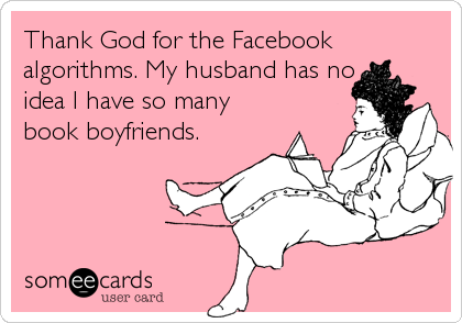 Thank God for the Facebook
algorithms. My husband has no
idea I have so many
book boyfriends.