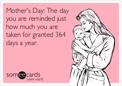 Mother's Day: The day
you are reminded just
how much you are
taken for granted 364
days a year.