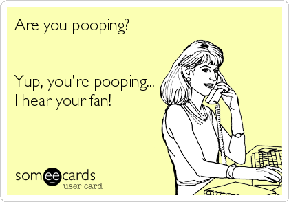 Are you pooping?


Yup, you're pooping...
I hear your fan!