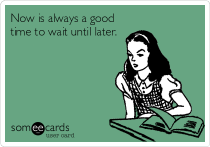 Now is always a good
time to wait until later.