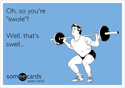 Oh, so you're 
"swole"? 
 
Well, that's 
swell...