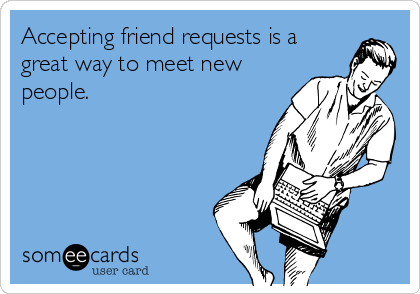 Accepting friend requests is a
great way to meet new
people.