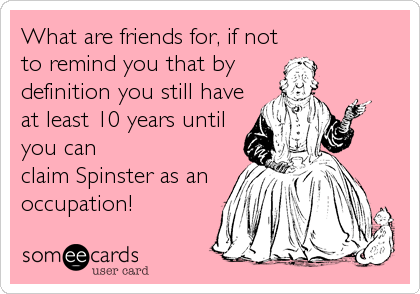 What are friends for, if not
to remind you that by 
definition you still have
at least 10 years until
you can
claim Spinster as an
occupation!